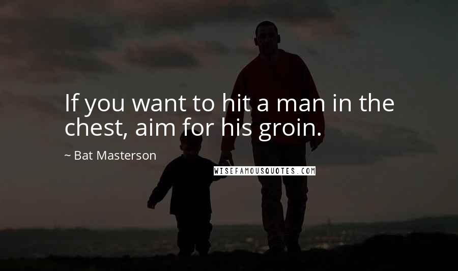 Bat Masterson Quotes: If you want to hit a man in the chest, aim for his groin.