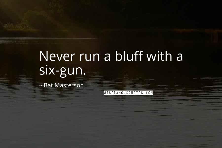 Bat Masterson Quotes: Never run a bluff with a six-gun.