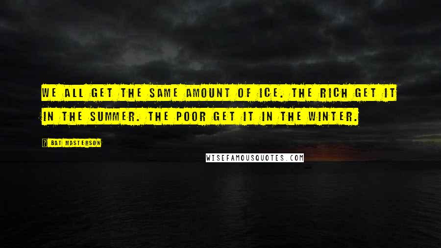 Bat Masterson Quotes: We all get the same amount of ice. The rich get it in the summer. The poor get it in the winter.