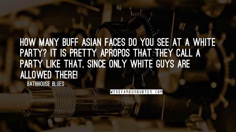 Bathhouse Blues Quotes: How many buff Asian faces do you see at a white party? It is pretty apropos that they call a party like that, since only white guys are allowed there!