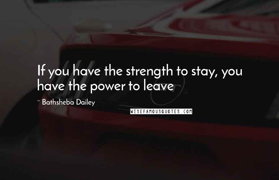 Bathsheba Dailey Quotes: If you have the strength to stay, you have the power to leave