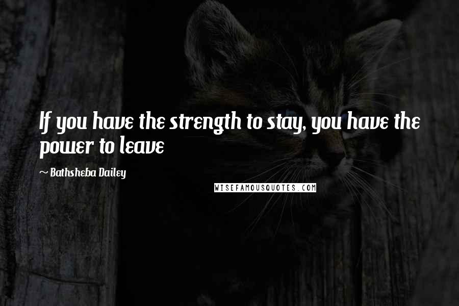 Bathsheba Dailey Quotes: If you have the strength to stay, you have the power to leave