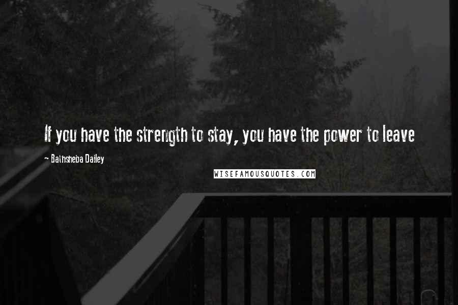 Bathsheba Dailey Quotes: If you have the strength to stay, you have the power to leave