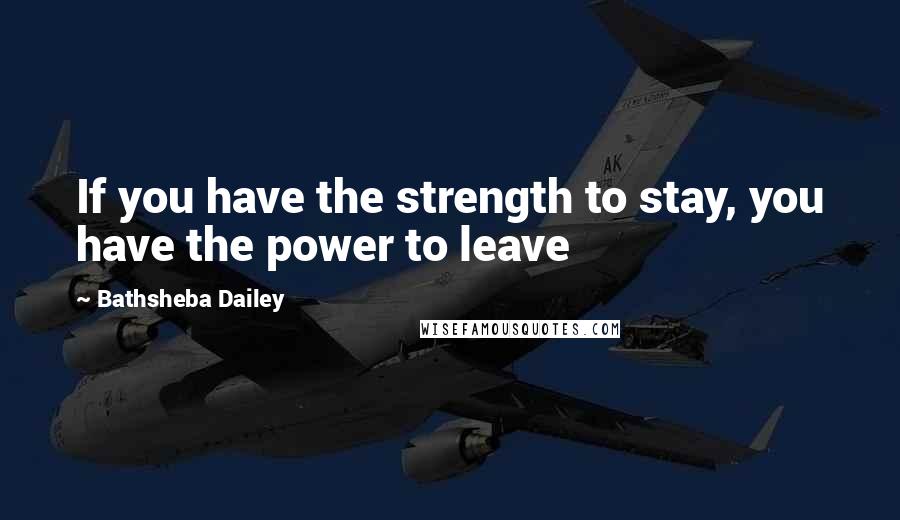 Bathsheba Dailey Quotes: If you have the strength to stay, you have the power to leave