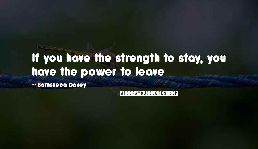 Bathsheba Dailey Quotes: If you have the strength to stay, you have the power to leave