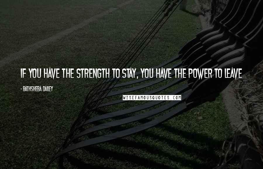 Bathsheba Dailey Quotes: If you have the strength to stay, you have the power to leave