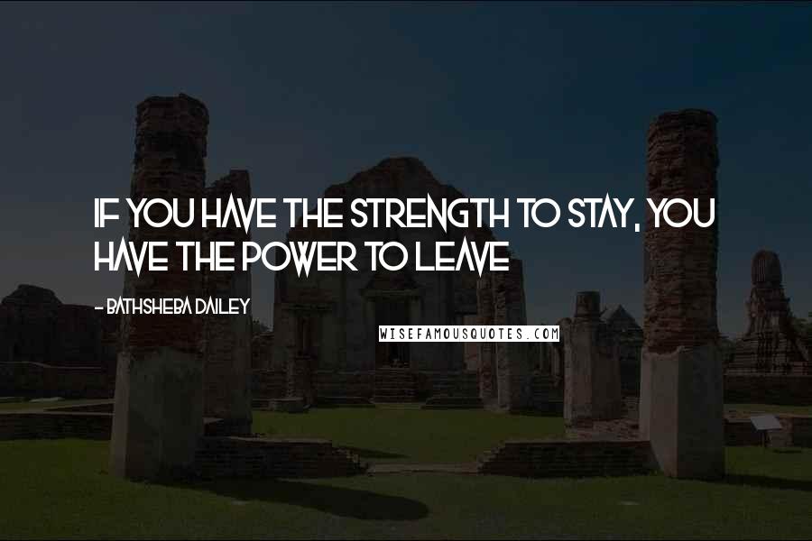 Bathsheba Dailey Quotes: If you have the strength to stay, you have the power to leave