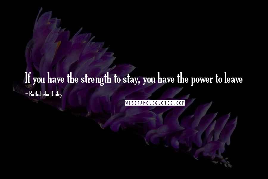 Bathsheba Dailey Quotes: If you have the strength to stay, you have the power to leave
