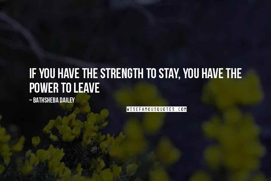 Bathsheba Dailey Quotes: If you have the strength to stay, you have the power to leave