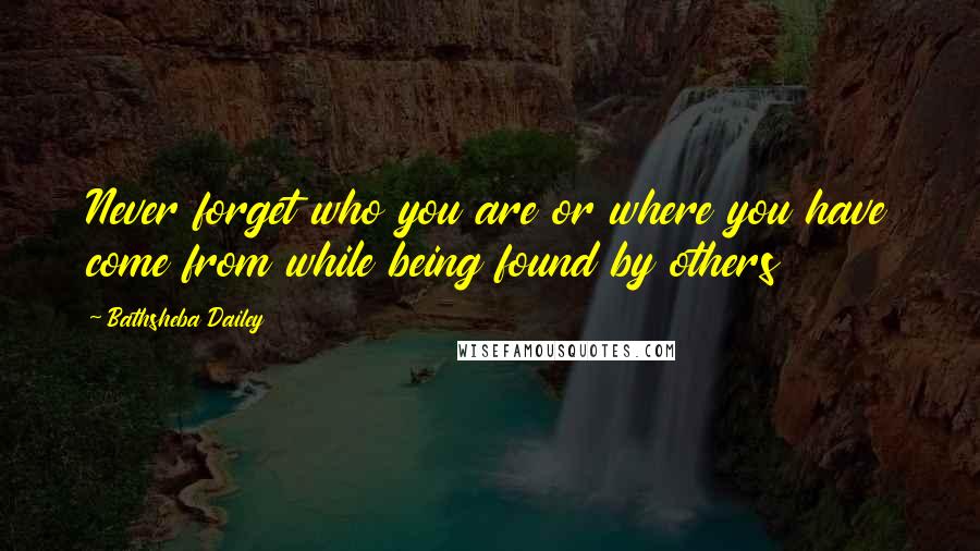 Bathsheba Dailey Quotes: Never forget who you are or where you have come from while being found by others