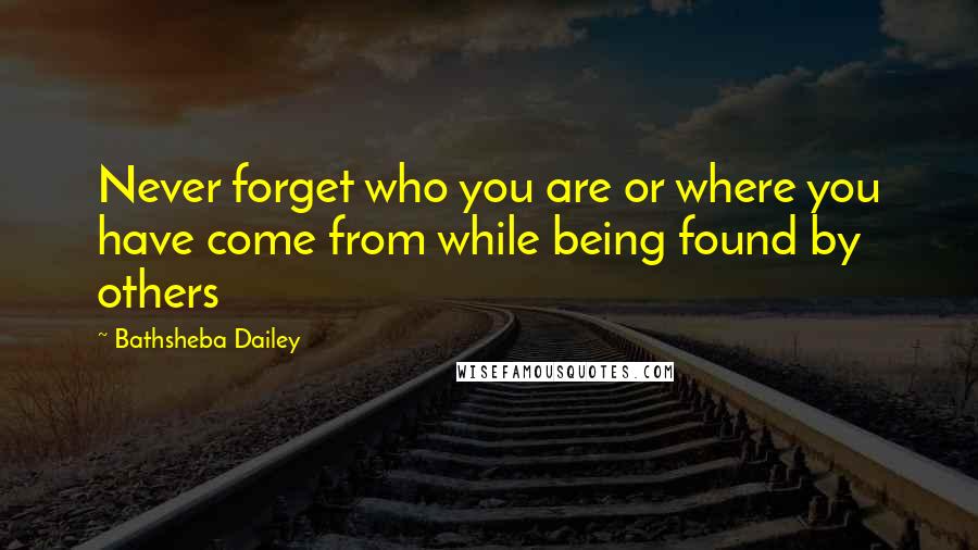 Bathsheba Dailey Quotes: Never forget who you are or where you have come from while being found by others