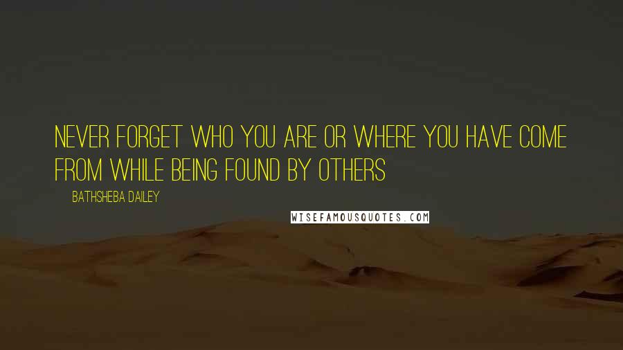 Bathsheba Dailey Quotes: Never forget who you are or where you have come from while being found by others