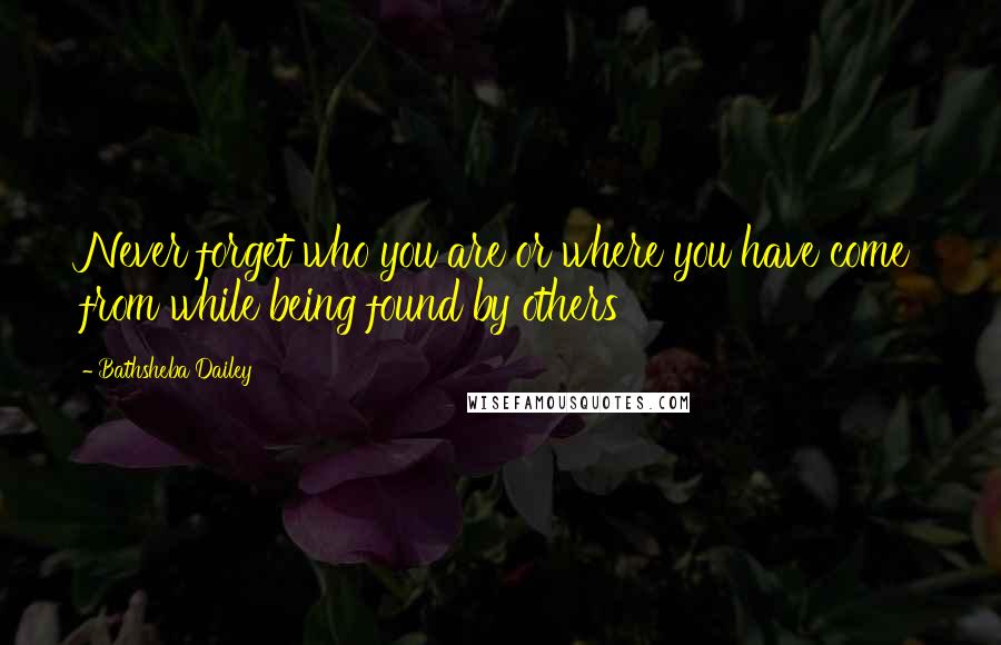 Bathsheba Dailey Quotes: Never forget who you are or where you have come from while being found by others