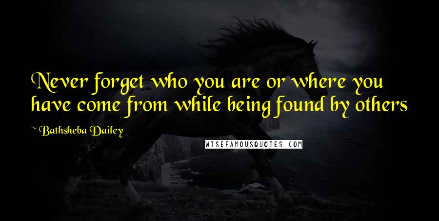 Bathsheba Dailey Quotes: Never forget who you are or where you have come from while being found by others