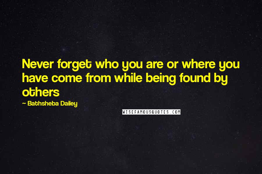 Bathsheba Dailey Quotes: Never forget who you are or where you have come from while being found by others