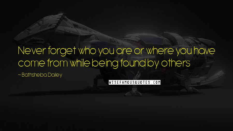 Bathsheba Dailey Quotes: Never forget who you are or where you have come from while being found by others