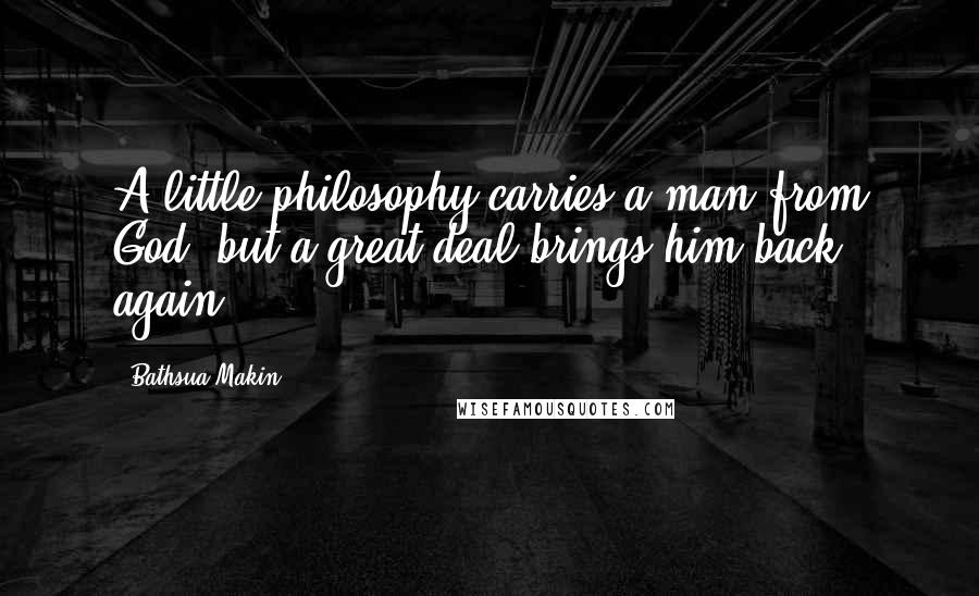 Bathsua Makin Quotes: A little philosophy carries a man from God, but a great deal brings him back again.