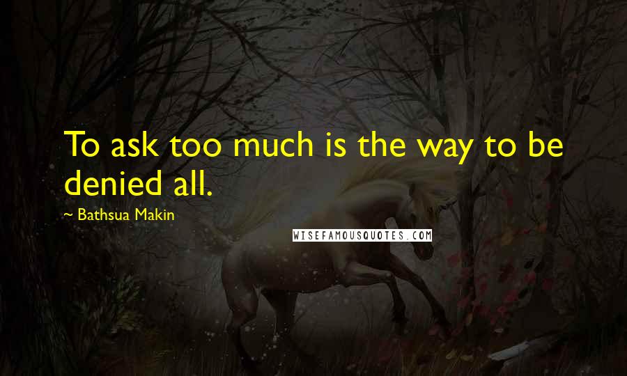 Bathsua Makin Quotes: To ask too much is the way to be denied all.