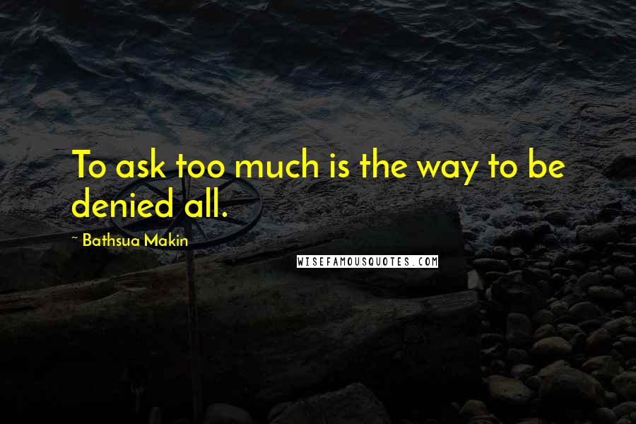 Bathsua Makin Quotes: To ask too much is the way to be denied all.