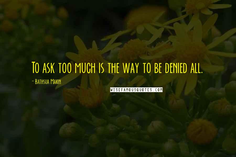 Bathsua Makin Quotes: To ask too much is the way to be denied all.
