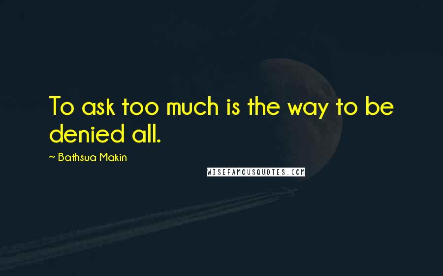 Bathsua Makin Quotes: To ask too much is the way to be denied all.