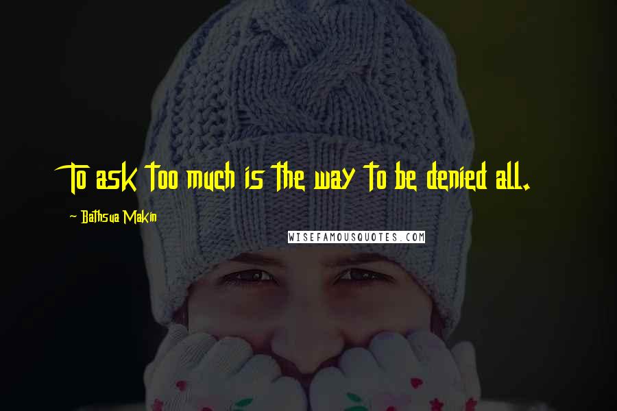 Bathsua Makin Quotes: To ask too much is the way to be denied all.