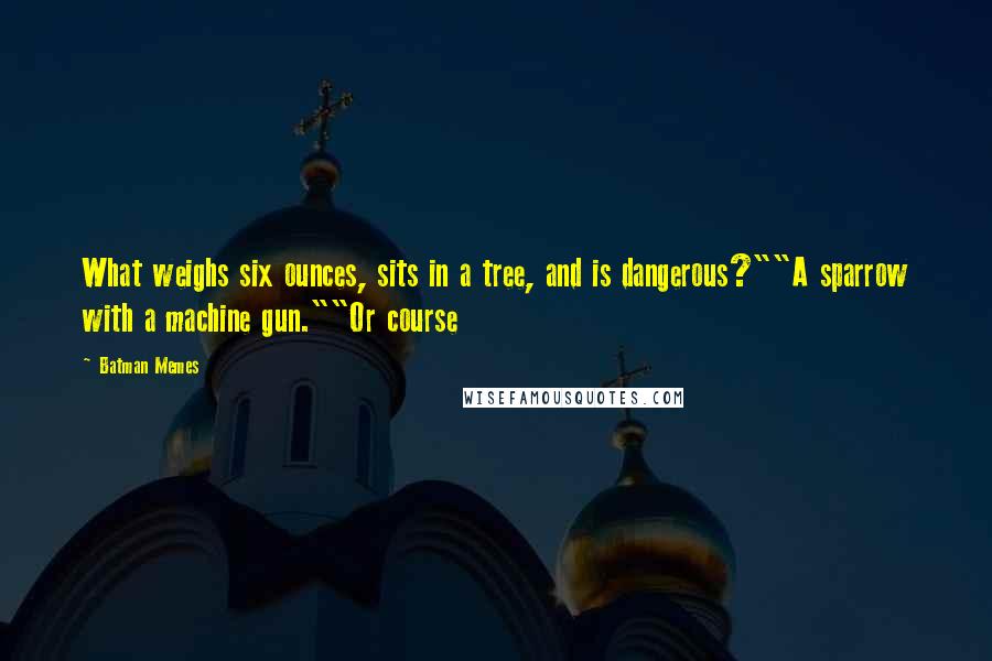 Batman Memes Quotes: What weighs six ounces, sits in a tree, and is dangerous?""A sparrow with a machine gun.""Or course