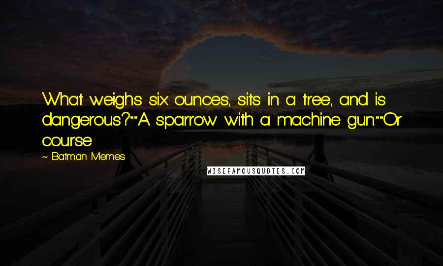 Batman Memes Quotes: What weighs six ounces, sits in a tree, and is dangerous?""A sparrow with a machine gun.""Or course