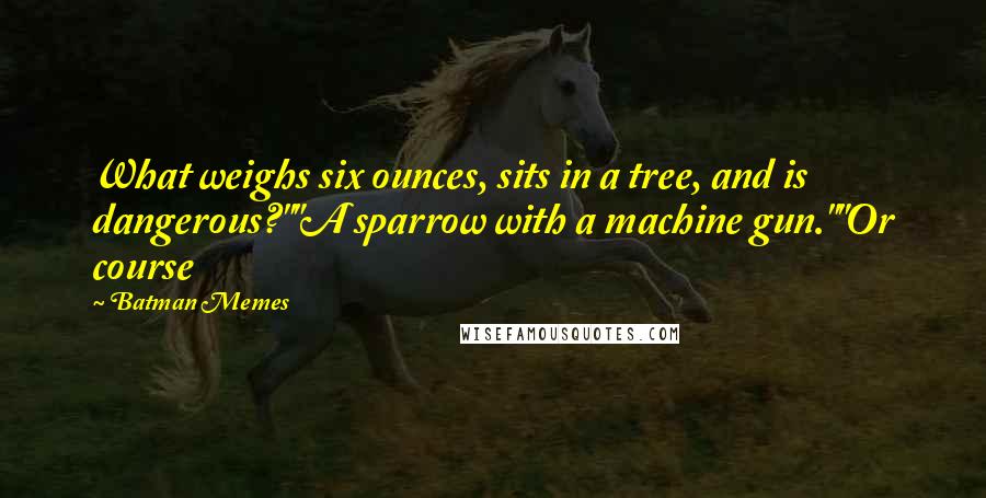 Batman Memes Quotes: What weighs six ounces, sits in a tree, and is dangerous?""A sparrow with a machine gun.""Or course