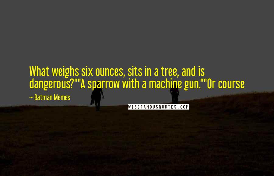 Batman Memes Quotes: What weighs six ounces, sits in a tree, and is dangerous?""A sparrow with a machine gun.""Or course