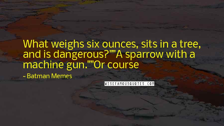 Batman Memes Quotes: What weighs six ounces, sits in a tree, and is dangerous?""A sparrow with a machine gun.""Or course