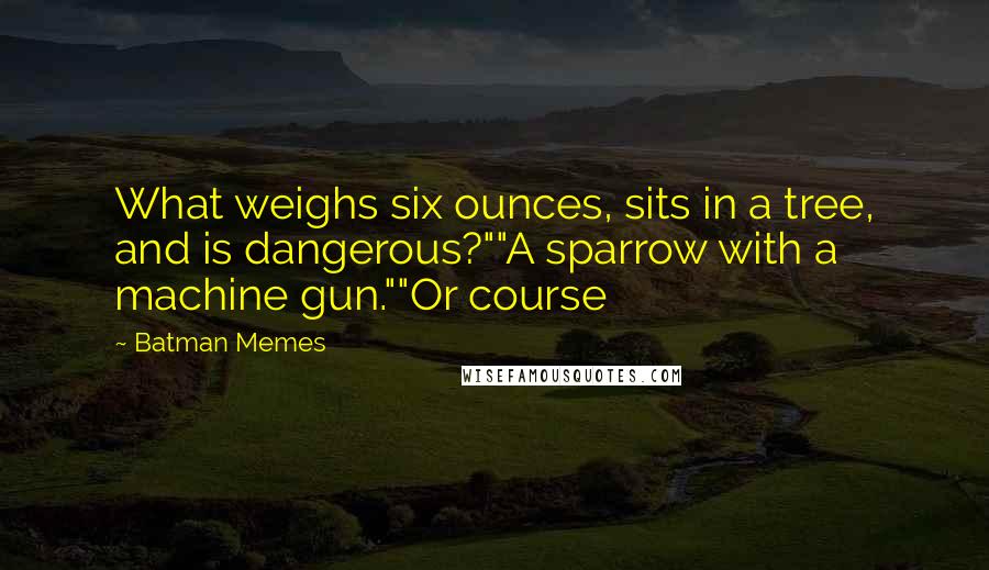 Batman Memes Quotes: What weighs six ounces, sits in a tree, and is dangerous?""A sparrow with a machine gun.""Or course