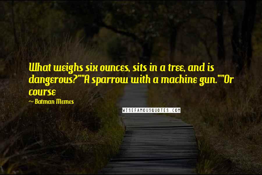 Batman Memes Quotes: What weighs six ounces, sits in a tree, and is dangerous?""A sparrow with a machine gun.""Or course