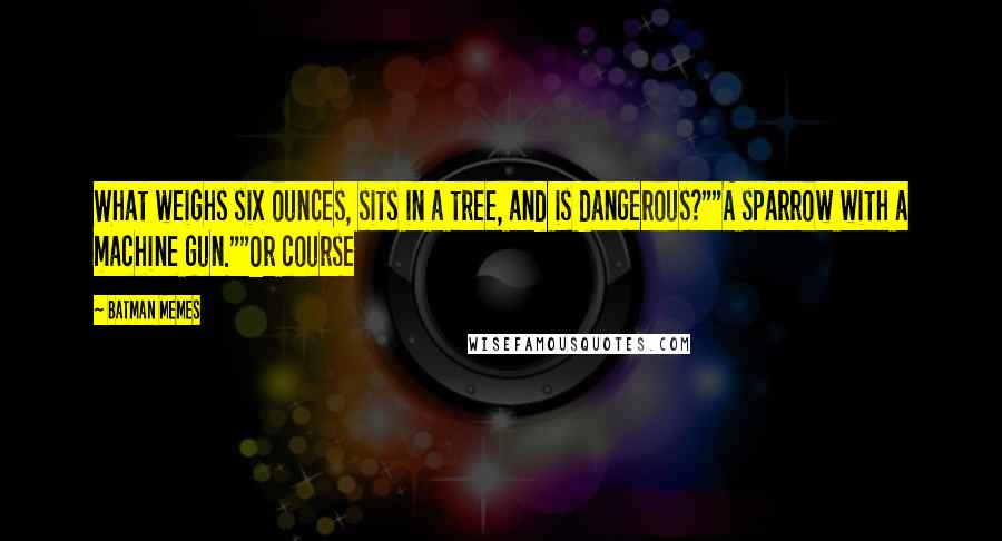 Batman Memes Quotes: What weighs six ounces, sits in a tree, and is dangerous?""A sparrow with a machine gun.""Or course