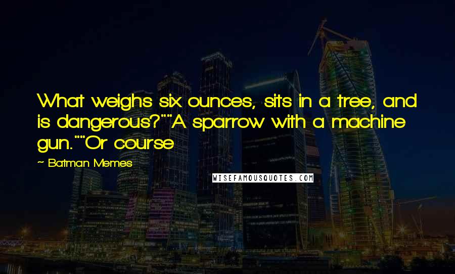 Batman Memes Quotes: What weighs six ounces, sits in a tree, and is dangerous?""A sparrow with a machine gun.""Or course