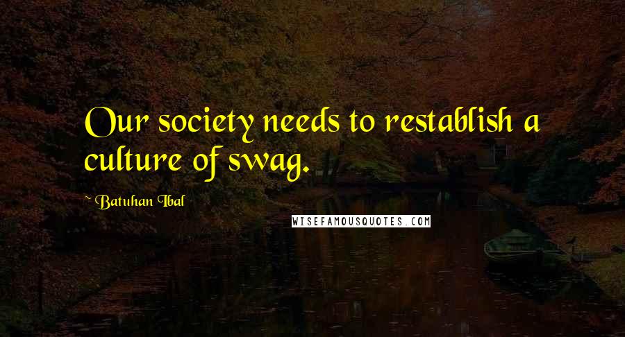 Batuhan Ibal Quotes: Our society needs to restablish a culture of swag.