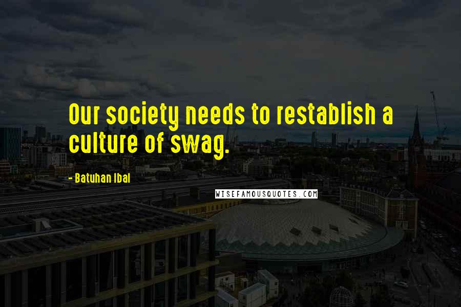 Batuhan Ibal Quotes: Our society needs to restablish a culture of swag.
