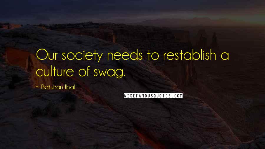 Batuhan Ibal Quotes: Our society needs to restablish a culture of swag.
