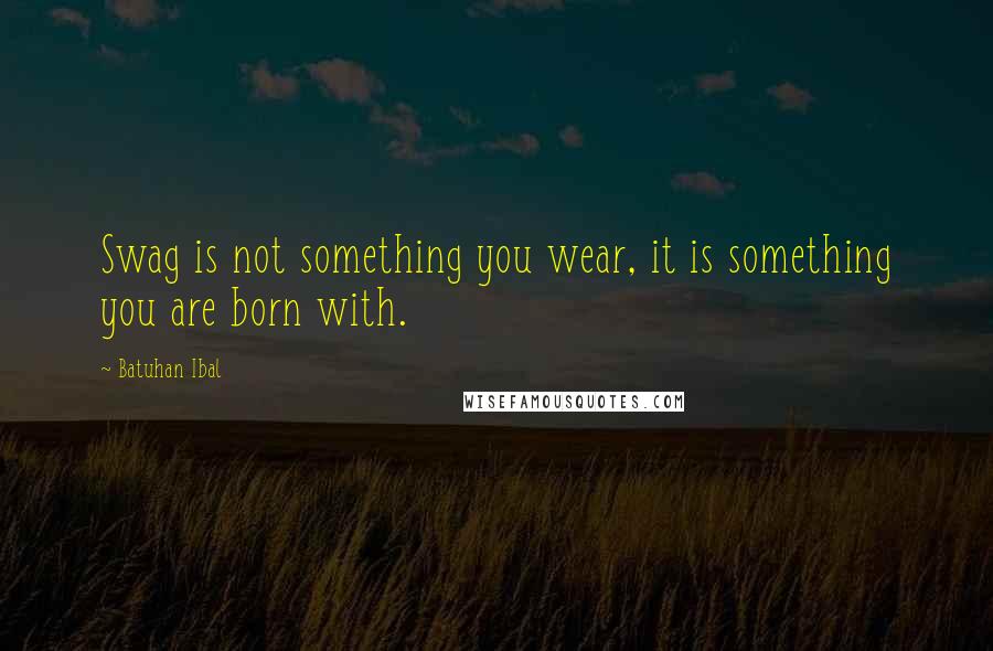Batuhan Ibal Quotes: Swag is not something you wear, it is something you are born with.