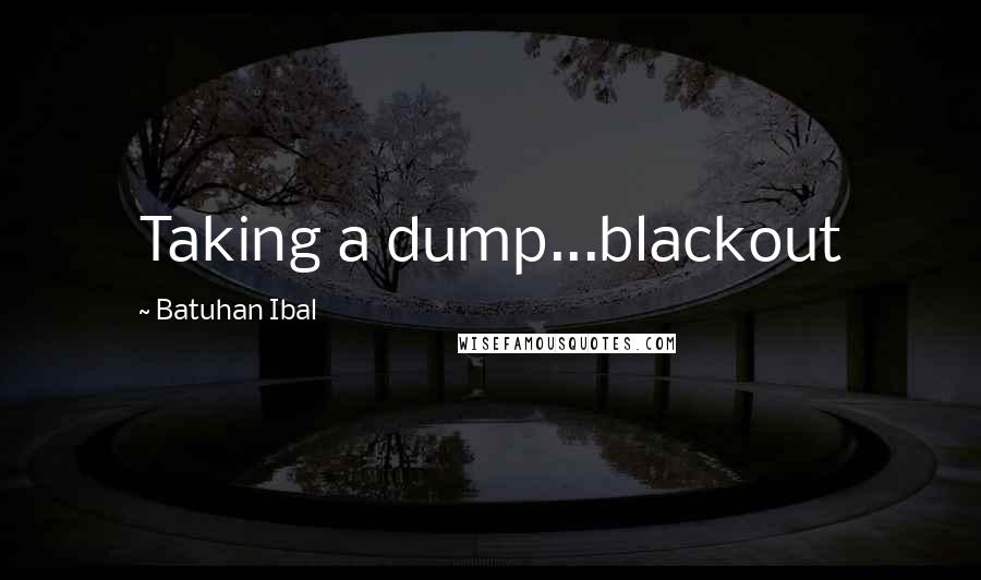 Batuhan Ibal Quotes: Taking a dump...blackout