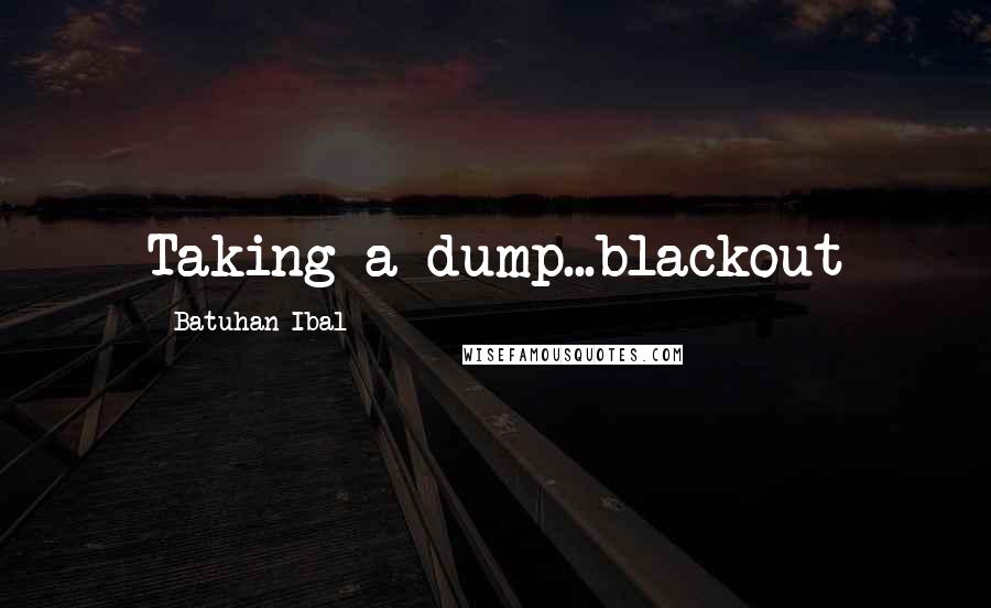 Batuhan Ibal Quotes: Taking a dump...blackout
