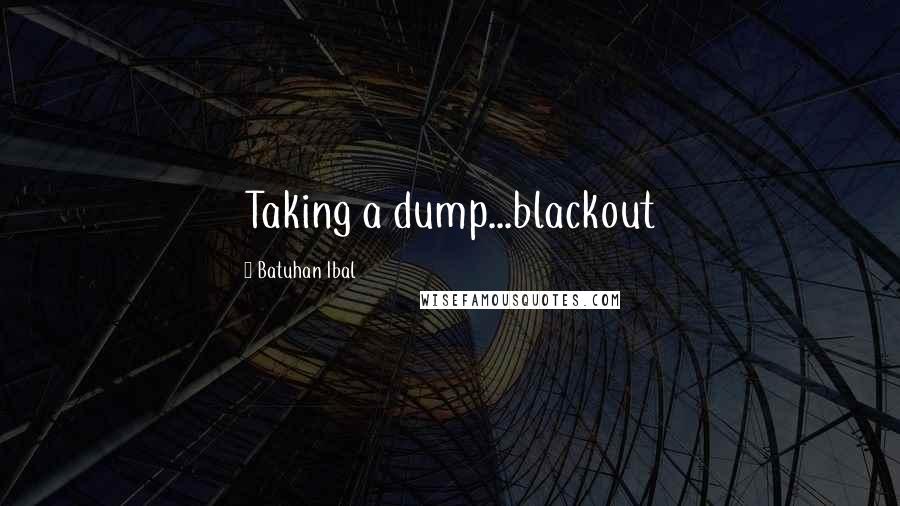 Batuhan Ibal Quotes: Taking a dump...blackout