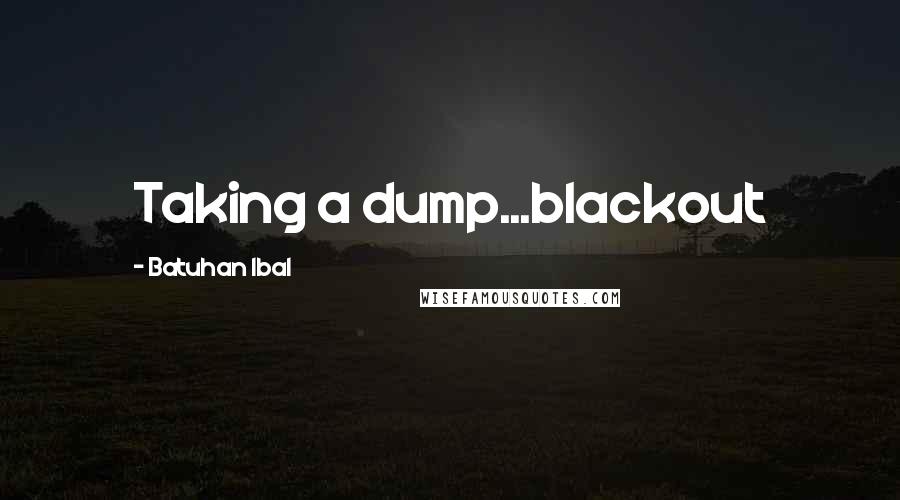 Batuhan Ibal Quotes: Taking a dump...blackout