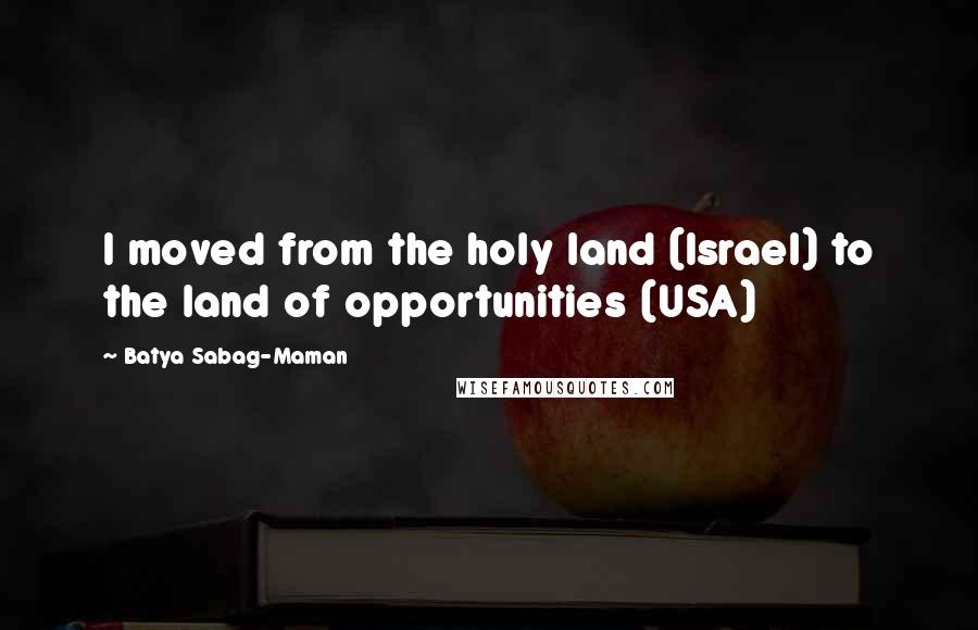 Batya Sabag-Maman Quotes: I moved from the holy land (Israel) to the land of opportunities (USA)
