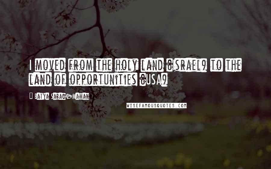 Batya Sabag-Maman Quotes: I moved from the holy land (Israel) to the land of opportunities (USA)