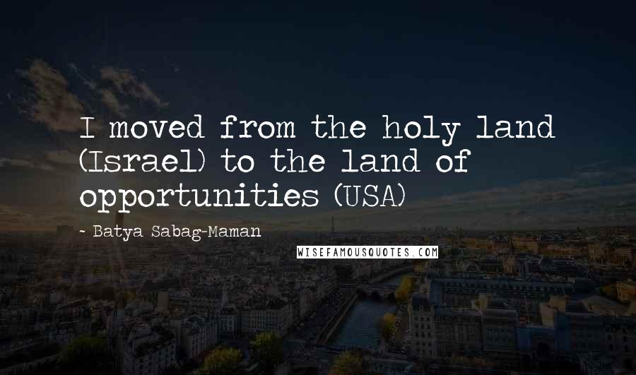 Batya Sabag-Maman Quotes: I moved from the holy land (Israel) to the land of opportunities (USA)