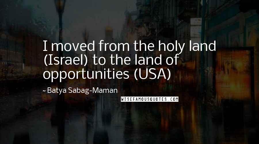 Batya Sabag-Maman Quotes: I moved from the holy land (Israel) to the land of opportunities (USA)