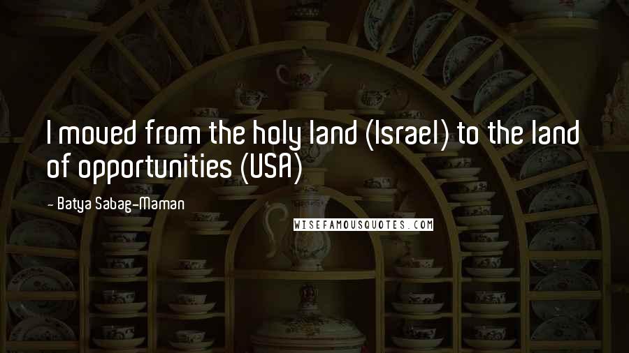 Batya Sabag-Maman Quotes: I moved from the holy land (Israel) to the land of opportunities (USA)