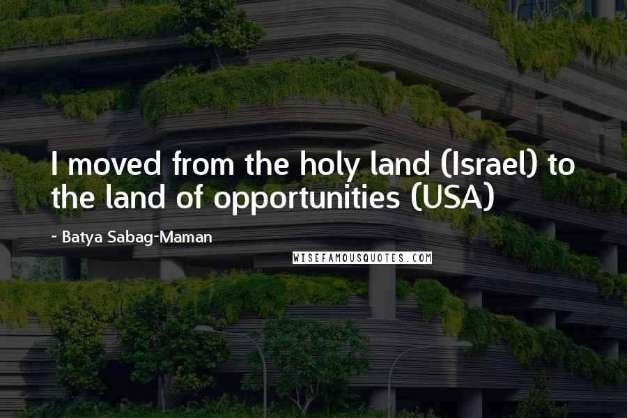 Batya Sabag-Maman Quotes: I moved from the holy land (Israel) to the land of opportunities (USA)