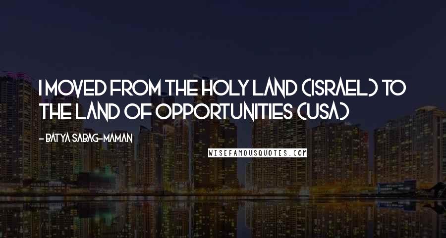 Batya Sabag-Maman Quotes: I moved from the holy land (Israel) to the land of opportunities (USA)